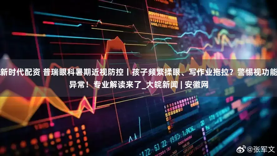 新时代配资 普瑞眼科暑期近视防控丨孩子频繁揉眼、写作业拖拉？警惕视功能异常！专业解读来了_大皖新闻 | 安徽网
