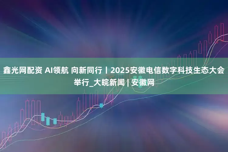 鑫光网配资 AI领航 向新同行丨2025安徽电信数字科技生态大会举行_大皖新闻 | 安徽网