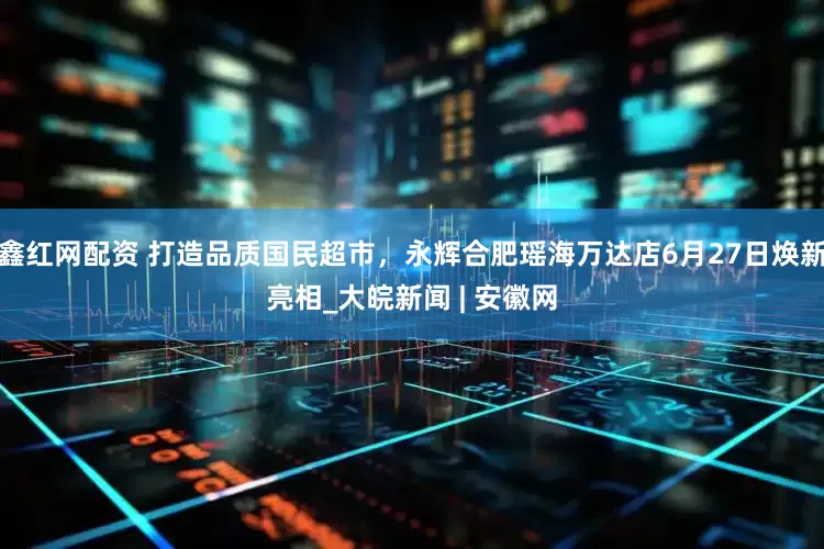 鑫红网配资 打造品质国民超市，永辉合肥瑶海万达店6月27日焕新亮相_大皖新闻 | 安徽网