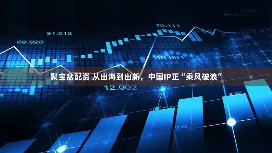 聚宝盆配资 从出海到出新，中国IP正“乘风破浪”