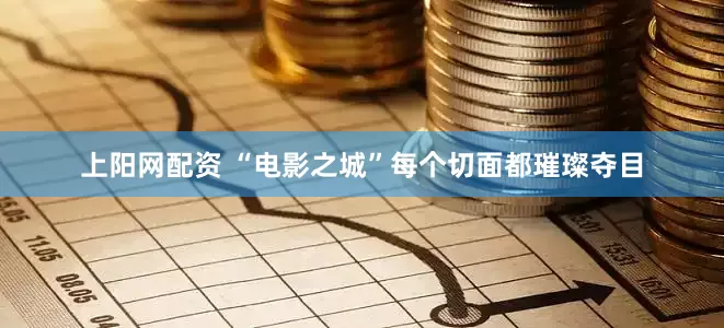 上阳网配资 “电影之城”每个切面都璀璨夺目