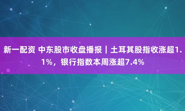 新一配资 中东股市收盘播报｜土耳其股指收涨超1.1%，银行指数本周涨超7.4%