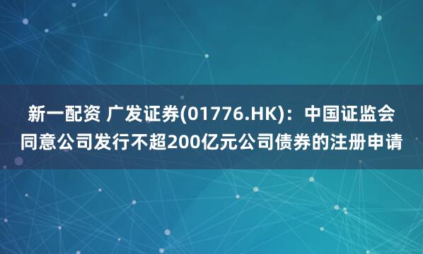 新一配资 广发证券(01776.HK)：中国证监会同意公司发行不超200亿元公司债券的注册申请