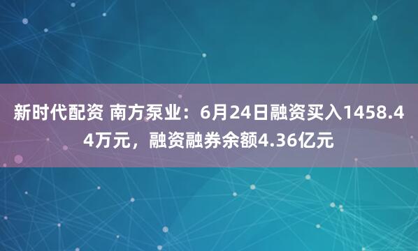 新时代配资 南方泵业：6月24日融资买入1458.44万元，融资融券余额4.36亿元