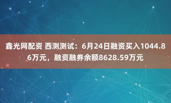 鑫光网配资 西测测试：6月24日融资买入1044.86万元，融资融券余额8628.59万元