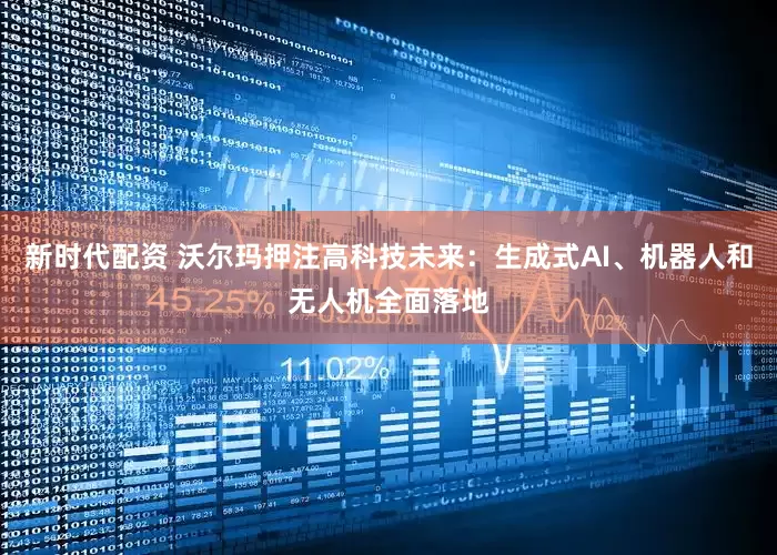新时代配资 沃尔玛押注高科技未来：生成式AI、机器人和无人机全面落地