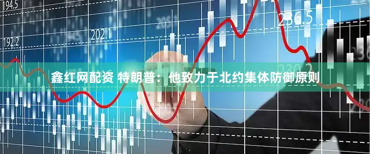 鑫红网配资 特朗普：他致力于北约集体防御原则