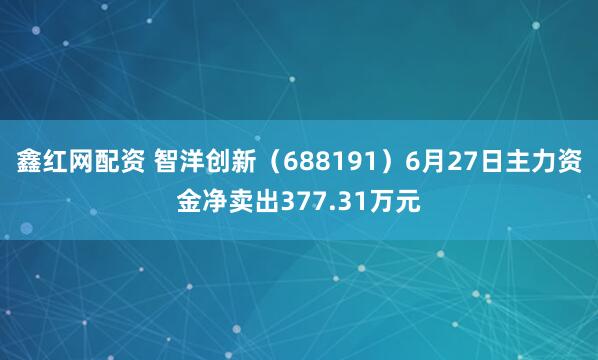 鑫红网配资 智洋创新（688191）6月27日主力资金净卖出377.31万元