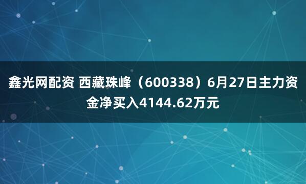 鑫光网配资 西藏珠峰（600338）6月27日主力资金净买入4144.62万元