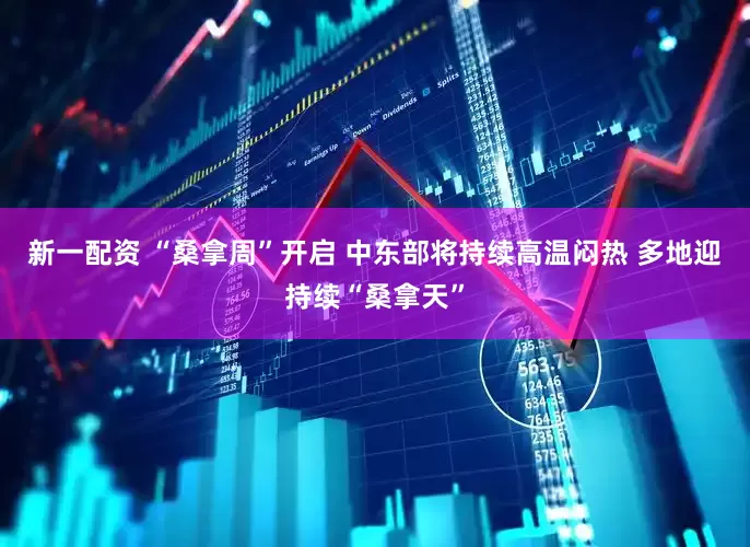新一配资 “桑拿周”开启 中东部将持续高温闷热 多地迎持续“桑拿天”