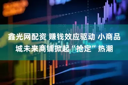 鑫光网配资 赚钱效应驱动 小商品城未来商铺掀起“抢定”热潮