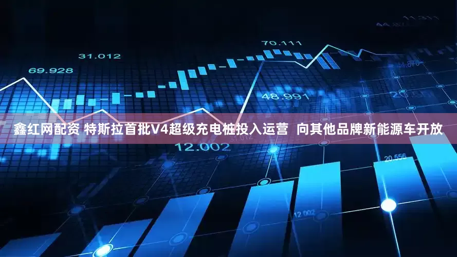 鑫红网配资 特斯拉首批V4超级充电桩投入运营  向其他品牌新能源车开放