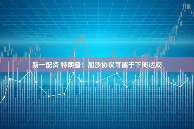 新一配资 特朗普：加沙协议可能于下周达成