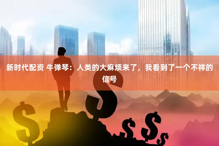 新时代配资 牛弹琴：人类的大麻烦来了，我看到了一个不祥的信号