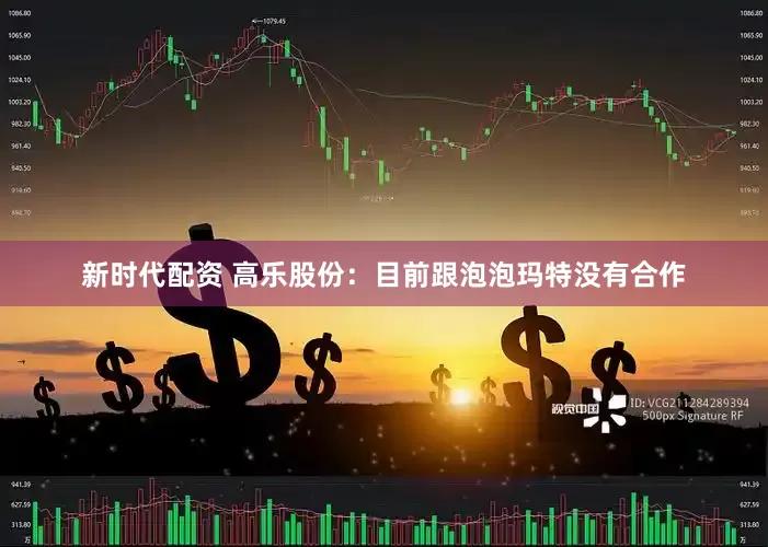 新时代配资 高乐股份：目前跟泡泡玛特没有合作