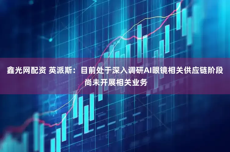 鑫光网配资 英派斯：目前处于深入调研AI眼镜相关供应链阶段 尚未开展相关业务