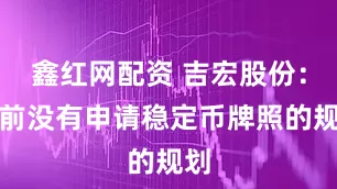 鑫红网配资 吉宏股份：目前没有申请稳定币牌照的规划