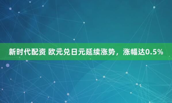新时代配资 欧元兑日元延续涨势，涨幅达0.5%