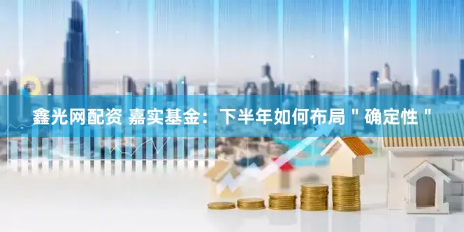 鑫光网配资 嘉实基金：下半年如何布局＂确定性＂