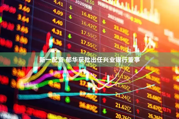 新一配资 郁华获批出任兴业银行董事