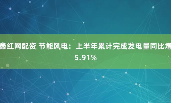 鑫红网配资 节能风电：上半年累计完成发电量同比增5.91%