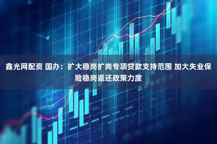 鑫光网配资 国办：扩大稳岗扩岗专项贷款支持范围 加大失业保险稳岗返还政策力度