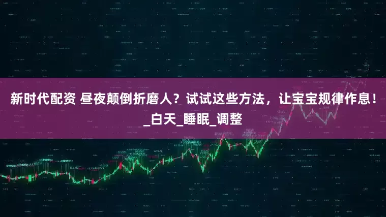 新时代配资 昼夜颠倒折磨人？试试这些方法，让宝宝规律作息！_白天_睡眠_调整