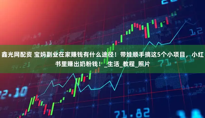 鑫光网配资 宝妈副业在家赚钱有什么途径！带娃顺手搞这5个小项目，小红书里赚出奶粉钱！_生活_教程_照片