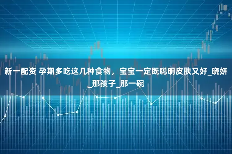 新一配资 孕期多吃这几种食物，宝宝一定既聪明皮肤又好_晓妍_那孩子_那一碗