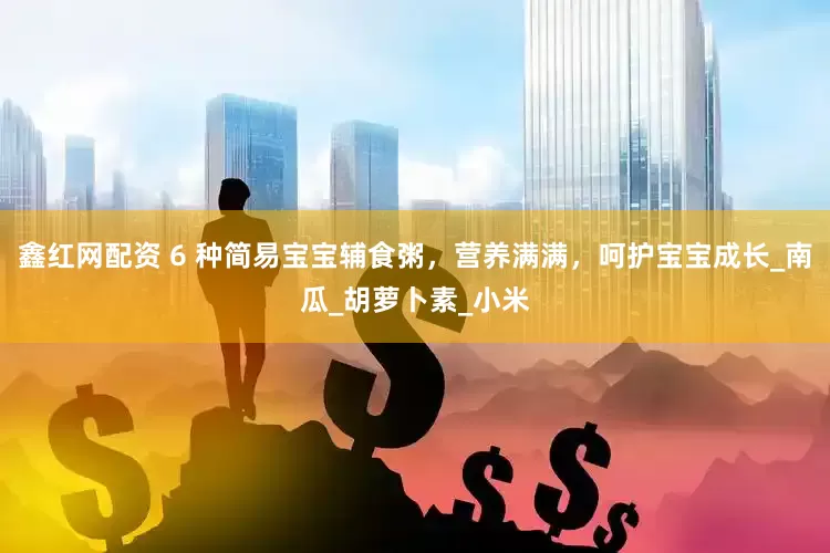 鑫红网配资 6 种简易宝宝辅食粥，营养满满，呵护宝宝成长_南瓜_胡萝卜素_小米