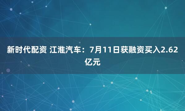 新时代配资 江淮汽车：7月11日获融资买入2.62亿元