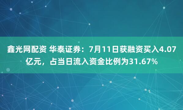 鑫光网配资 华泰证券：7月11日获融资买入4.07亿元，占当日流入资金比例为31.67%