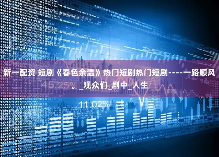 新一配资 短剧《春色余温》热门短剧热门短剧----一路顺风。_观众们_剧中_人生
