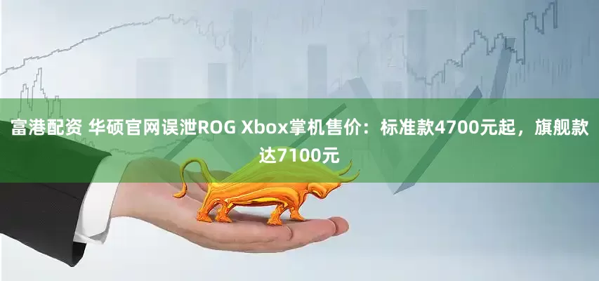 富港配资 华硕官网误泄ROG Xbox掌机售价：标准款4700元起，旗舰款达7100元