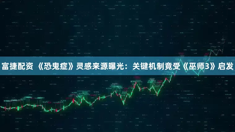 富捷配资 《恐鬼症》灵感来源曝光：关键机制竟受《巫师3》启发