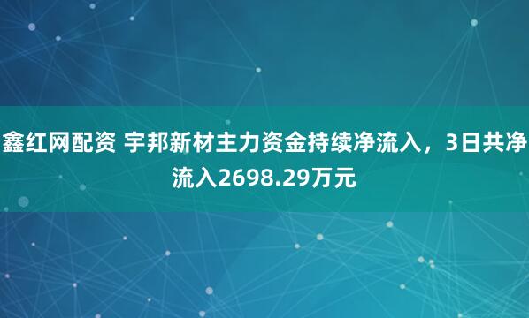 鑫红网配资 宇邦新材主力资金持续净流入，3日共净流入2698.29万元
