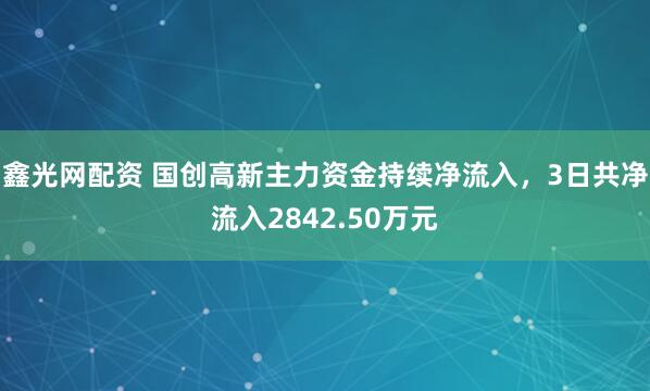 鑫光网配资 国创高新主力资金持续净流入，3日共净流入2842.50万元