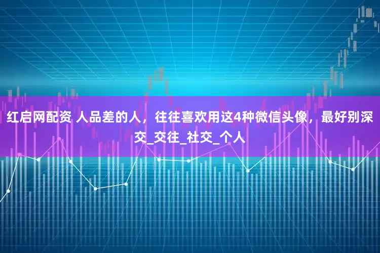 红启网配资 人品差的人，往往喜欢用这4种微信头像，最好别深交_交往_社交_个人