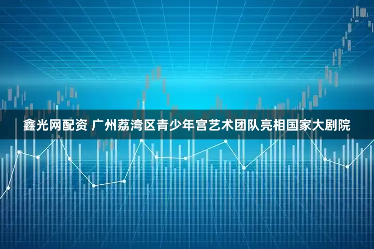 鑫光网配资 广州荔湾区青少年宫艺术团队亮相国家大剧院