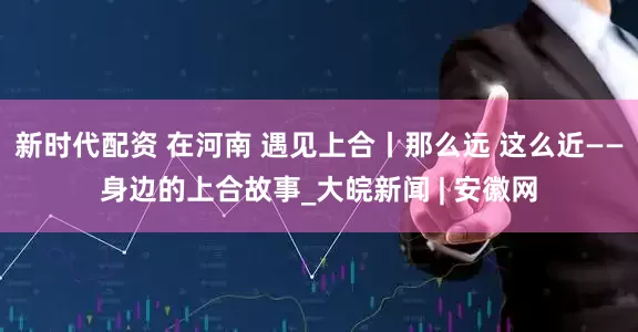 新时代配资 在河南 遇见上合丨那么远 这么近——身边的上合故事_大皖新闻 | 安徽网