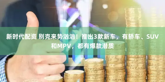 新时代配资 别克来势汹汹！推出3款新车，有轿车、SUV和MPV，都有爆款潜质