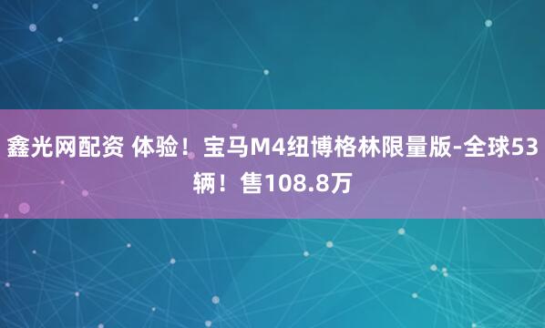 鑫光网配资 体验！宝马M4纽博格林限量版-全球53辆！售108.8万