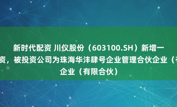 新时代配资 川仪股份（603100.SH）新增一起对外投资，被投资公司为珠海华沣肆号企业管理合伙企业（有限合伙）