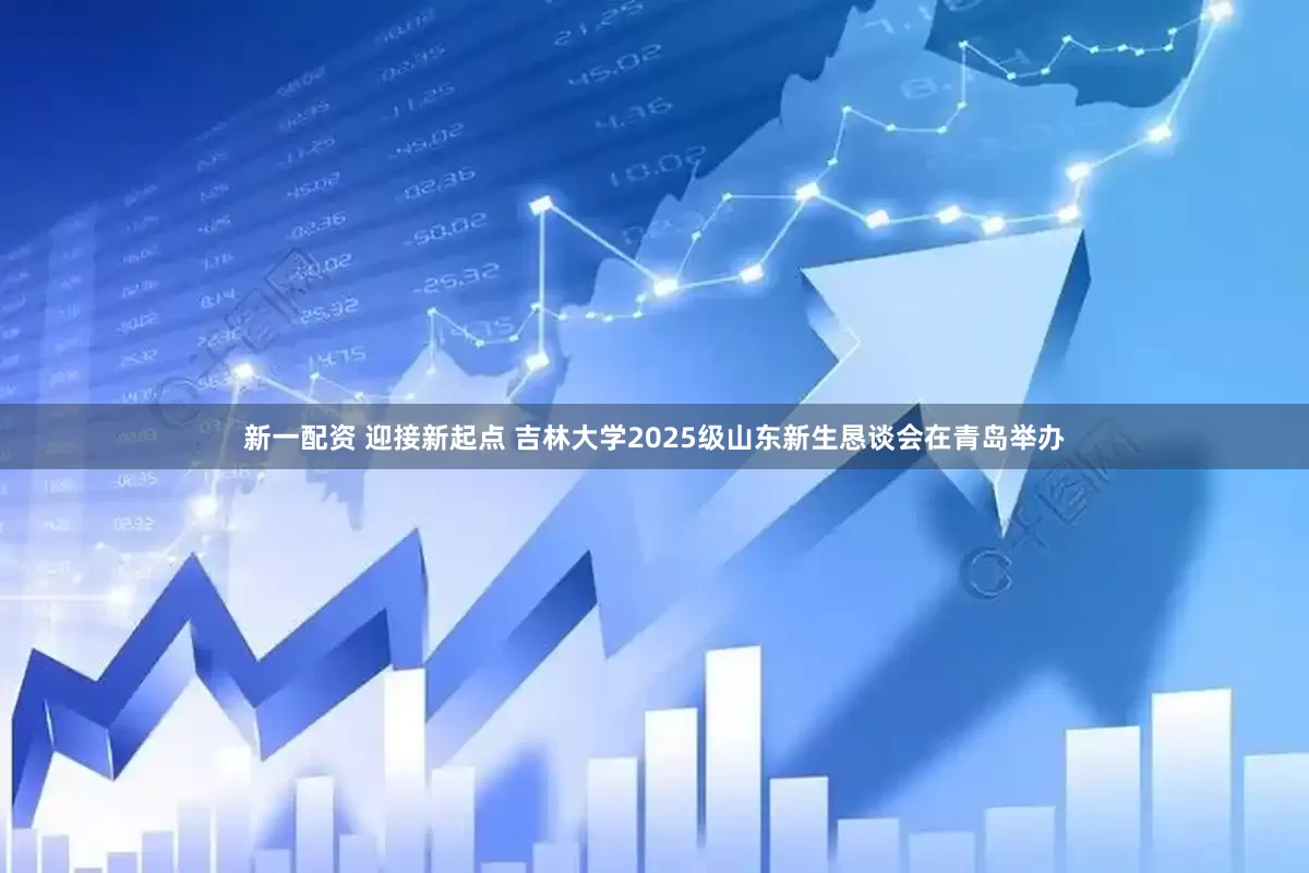 新一配资 迎接新起点 吉林大学2025级山东新生恳谈会在青岛举办