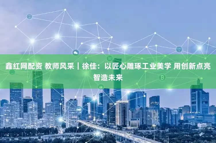鑫红网配资 教师风采｜徐佳：以匠心雕琢工业美学 用创新点亮智造未来