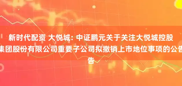 新时代配资 大悦城: 中证鹏元关于关注大悦城控股集团股份有限公司重要子公司拟撤销上市地位事项的公告