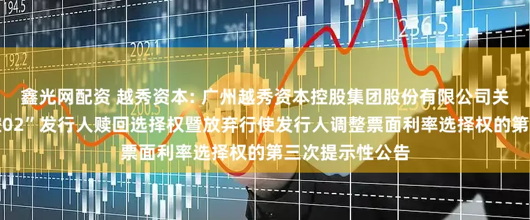 鑫光网配资 越秀资本: 广州越秀资本控股集团股份有限公司关于行使“22越控02”发行人赎回选择权暨放弃行使发行人调整票面利率选择权的第三次提示性公告