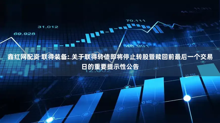 鑫红网配资 联得装备: 关于联得转债即将停止转股暨赎回前最后一个交易日的重要提示性公告