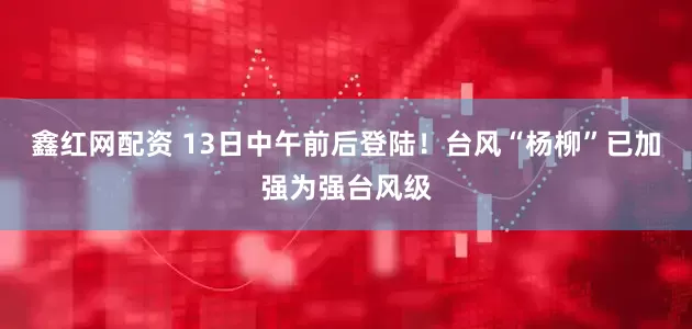 鑫红网配资 13日中午前后登陆！台风“杨柳”已加强为强台风级