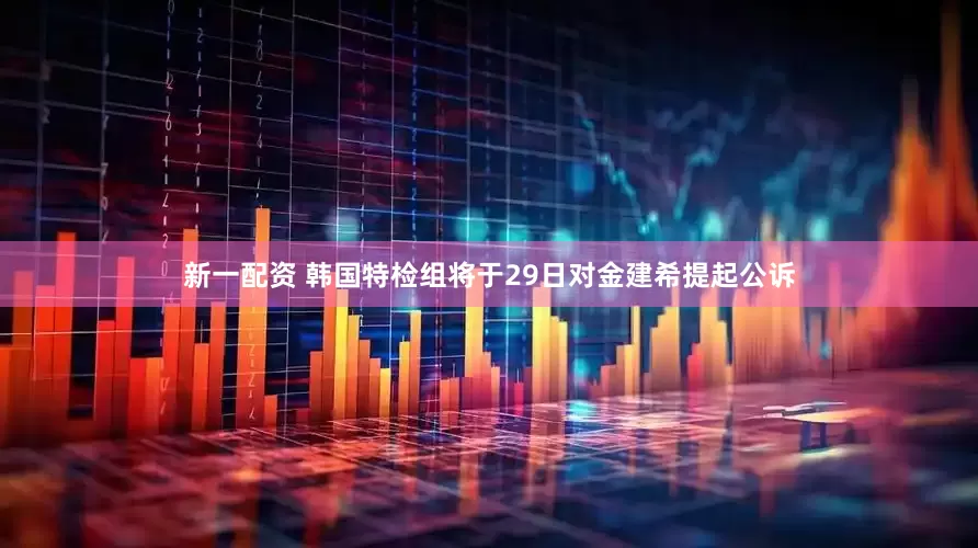 新一配资 韩国特检组将于29日对金建希提起公诉